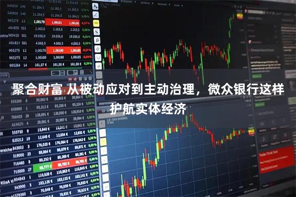 聚合财富 从被动应对到主动治理，微众银行这样护航实体经济