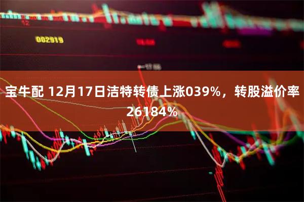 宝牛配 12月17日洁特转债上涨039%，转股溢价率26184%