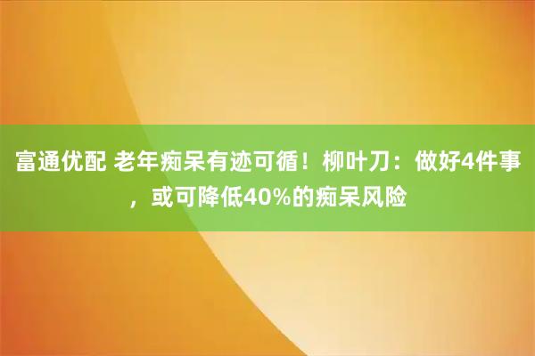 富通优配 老年痴呆有迹可循！柳叶刀：做好4件事，或可降低40%的痴呆风险