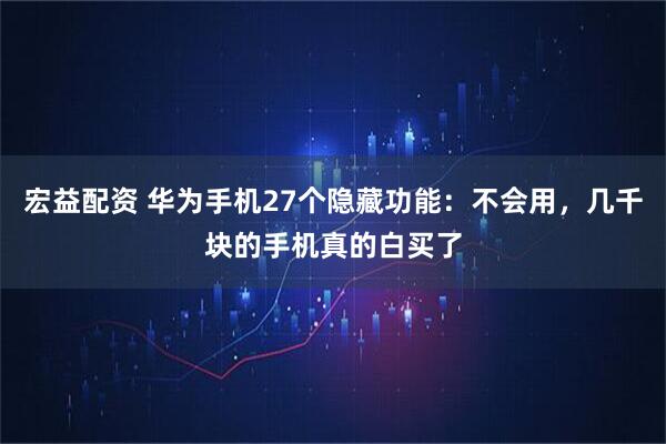 宏益配资 华为手机27个隐藏功能：不会用，几千块的手机真的白买了