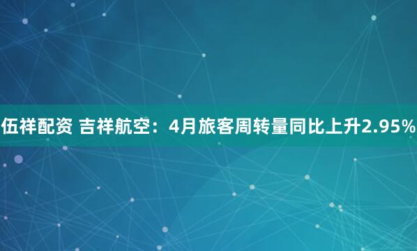 伍祥配资 吉祥航空：4月旅客周转量同比上升2.95%