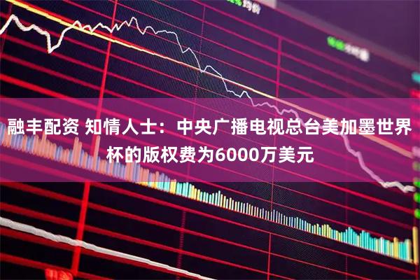融丰配资 知情人士:中央广播电视总台美加墨世界杯的版权费为6000万美元