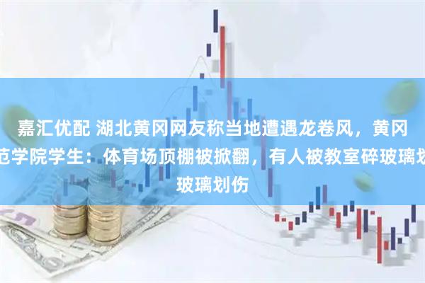 嘉汇优配 湖北黄冈网友称当地遭遇龙卷风，黄冈师范学院学生：体育场顶棚被掀翻，有人被教室碎玻璃划伤