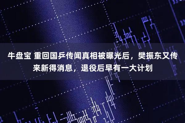 牛盘宝 重回国乒传闻真相被曝光后，樊振东又传来新得消息，退役后早有一大计划