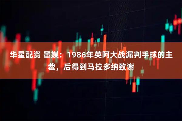 华星配资 墨媒:1986年英阿大战漏判手球的主裁,后得到马拉多纳致谢